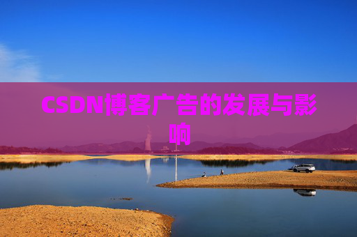 CSDN博客广告的发展与影响 CSDN博客广告的发展与影响